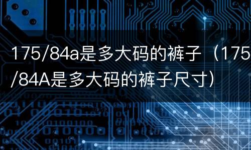 175/84a是多大码的裤子（175/84A是多大码的裤子尺寸）