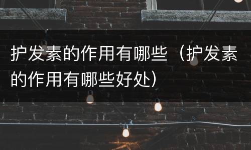 护发素的作用有哪些（护发素的作用有哪些好处）