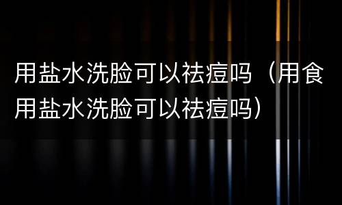用盐水洗脸可以祛痘吗（用食用盐水洗脸可以祛痘吗）