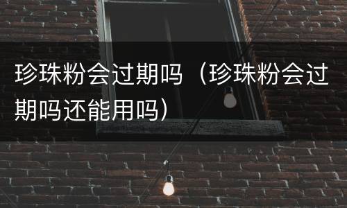 珍珠粉会过期吗（珍珠粉会过期吗还能用吗）