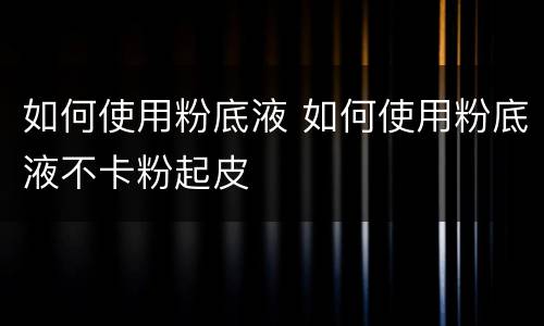 如何使用粉底液 如何使用粉底液不卡粉起皮