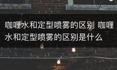 咖喱水和定型喷雾的区别 咖喱水和定型喷雾的区别是什么