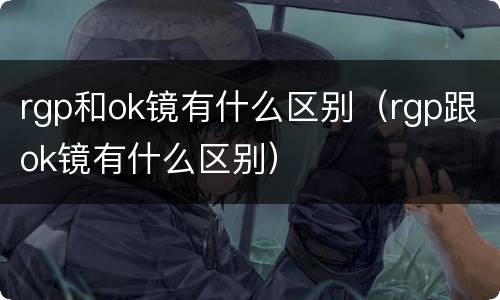 rgp和ok镜有什么区别（rgp跟ok镜有什么区别）