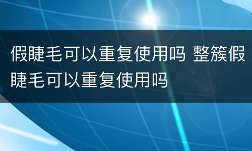 假睫毛可以重复使用吗 整簇假睫毛可以重复使用吗