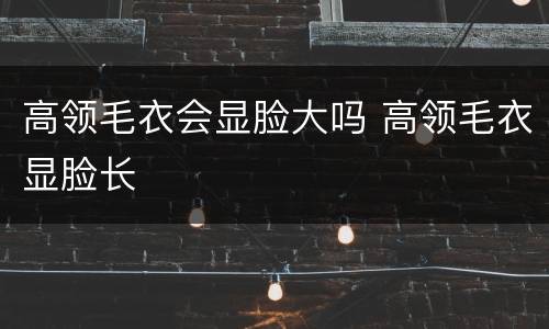 高领毛衣会显脸大吗 高领毛衣显脸长