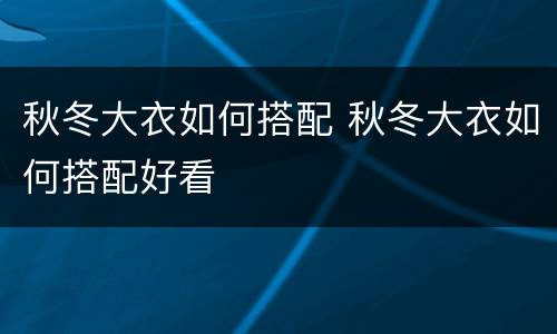 秋冬大衣如何搭配 秋冬大衣如何搭配好看