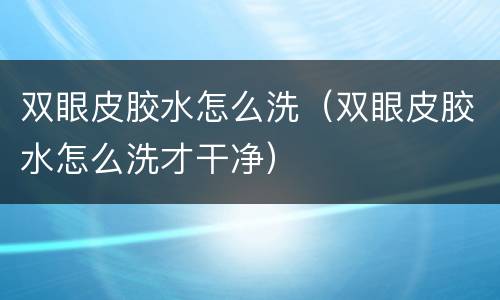 双眼皮胶水怎么洗（双眼皮胶水怎么洗才干净）