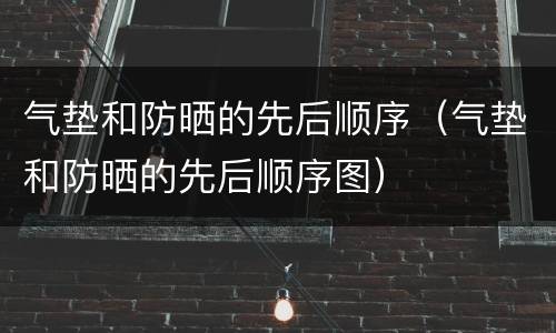 气垫和防晒的先后顺序（气垫和防晒的先后顺序图）