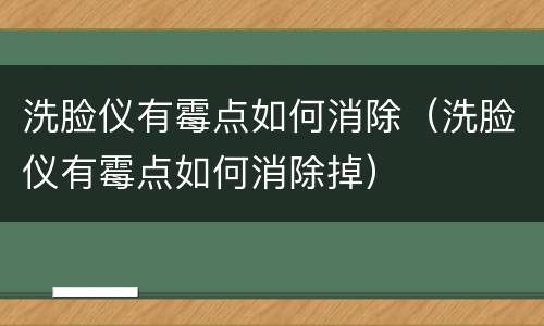 洗脸仪有霉点如何消除（洗脸仪有霉点如何消除掉）