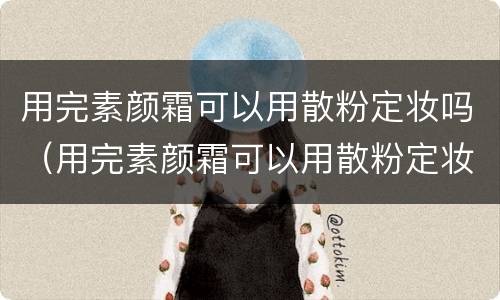 用完素颜霜可以用散粉定妆吗（用完素颜霜可以用散粉定妆吗女生）
