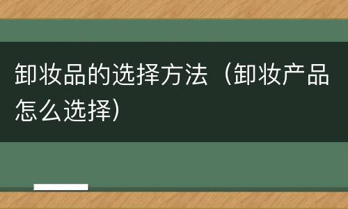 卸妆品的选择方法（卸妆产品怎么选择）
