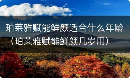 珀莱雅赋能鲜颜适合什么年龄（珀莱雅赋能鲜颜几岁用）