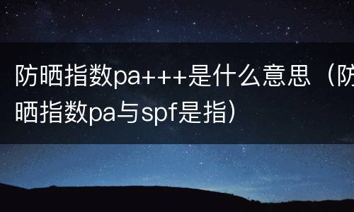 防晒指数pa+++是什么意思（防晒指数pa与spf是指）