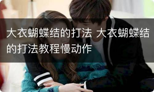 大衣蝴蝶结的打法 大衣蝴蝶结的打法教程慢动作