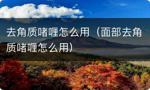去角质啫喱怎么用（面部去角质啫喱怎么用）