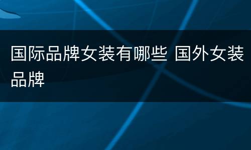 国际品牌女装有哪些 国外女装品牌