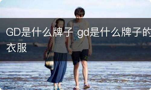 GD是什么牌子 gd是什么牌子的衣服