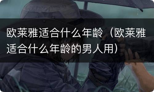 欧莱雅适合什么年龄（欧莱雅适合什么年龄的男人用）