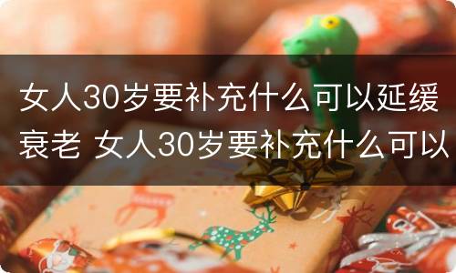 女人30岁要补充什么可以延缓衰老 女人30岁要补充什么可以延缓衰老呢