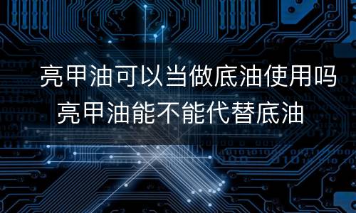 ​亮甲油可以当做底油使用吗  ​亮甲油能不能代替底油