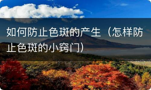 如何防止色斑的产生（怎样防止色斑的小窍门）