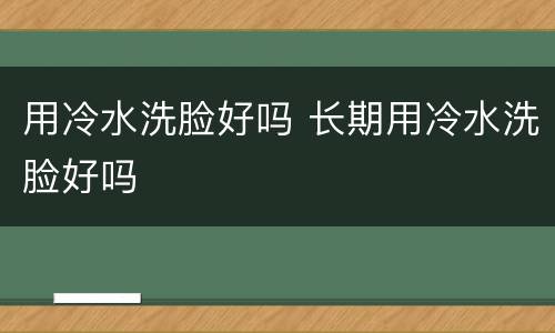 用冷水洗脸好吗 长期用冷水洗脸好吗