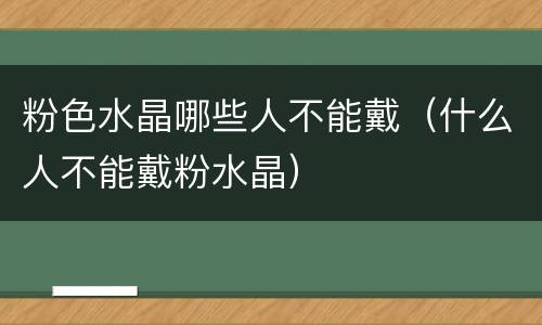 粉色水晶哪些人不能戴（什么人不能戴粉水晶）