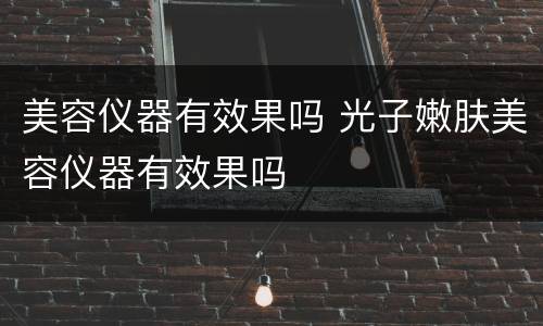美容仪器有效果吗 光子嫩肤美容仪器有效果吗