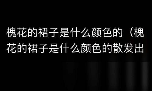 槐花的裙子是什么颜色的（槐花的裙子是什么颜色的散发出什么味道）