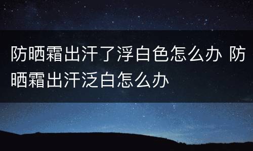 防晒霜出汗了浮白色怎么办 防晒霜出汗泛白怎么办