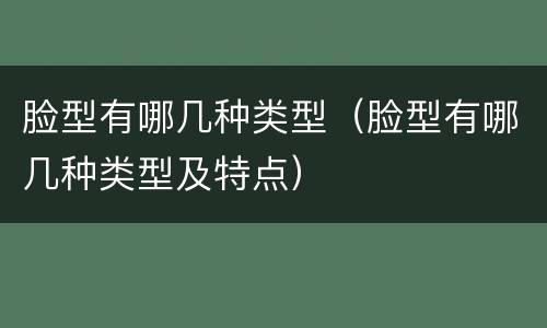 脸型有哪几种类型（脸型有哪几种类型及特点）