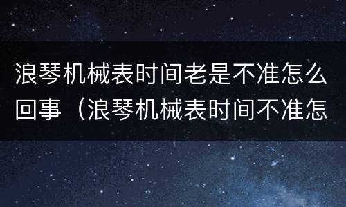浪琴机械表时间老是不准怎么回事（浪琴机械表时间不准怎么办）