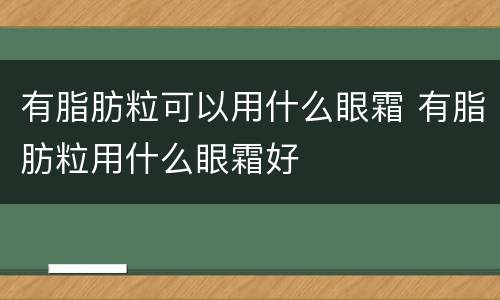 有脂肪粒可以用什么眼霜 有脂肪粒用什么眼霜好