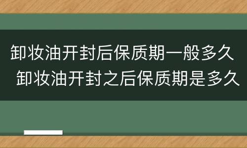 卸妆油开封后保质期一般多久 卸妆油开封之后保质期是多久