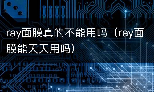 ray面膜真的不能用吗（ray面膜能天天用吗）