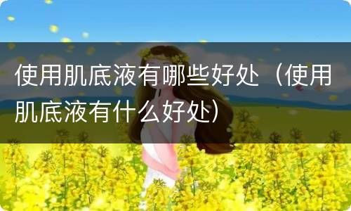 使用肌底液有哪些好处（使用肌底液有什么好处）