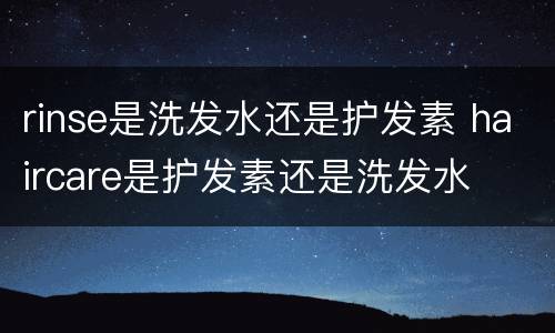 rinse是洗发水还是护发素 haircare是护发素还是洗发水