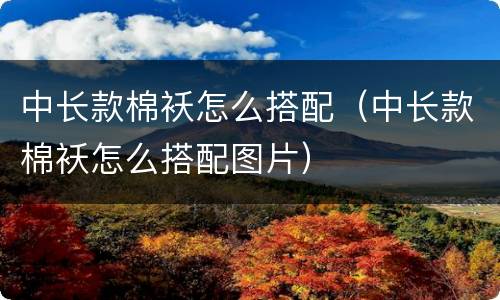 中长款棉袄怎么搭配（中长款棉袄怎么搭配图片）