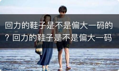 回力的鞋子是不是偏大一码的? 回力的鞋子是不是偏大一码的鞋