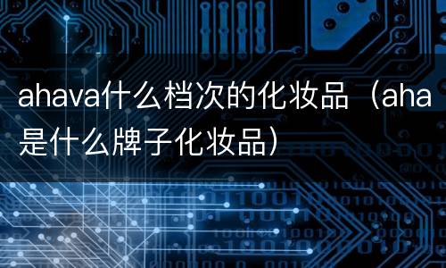 ahava什么档次的化妆品（aha是什么牌子化妆品）