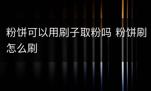 粉饼可以用刷子取粉吗 粉饼刷怎么刷
