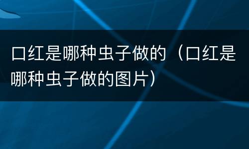 口红是哪种虫子做的（口红是哪种虫子做的图片）