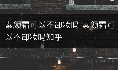 素颜霜可以不卸妆吗 素颜霜可以不卸妆吗知乎