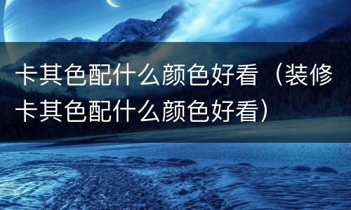 卡其色配什么颜色好看（装修卡其色配什么颜色好看）