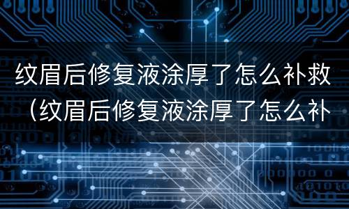 纹眉后修复液涂厚了怎么补救（纹眉后修复液涂厚了怎么补救呢）