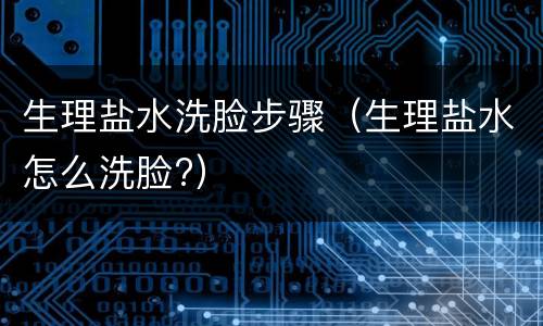 生理盐水洗脸步骤（生理盐水怎么洗脸?）