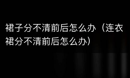 裙子分不清前后怎么办（连衣裙分不清前后怎么办）