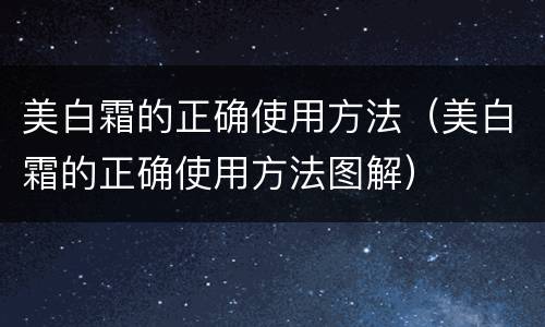 美白霜的正确使用方法（美白霜的正确使用方法图解）