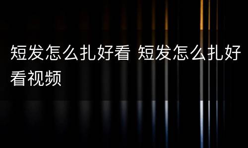 短发怎么扎好看 短发怎么扎好看视频