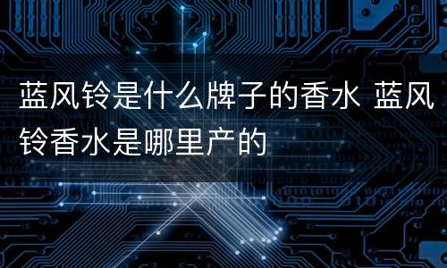 蓝风铃是什么牌子的香水 蓝风铃香水是哪里产的